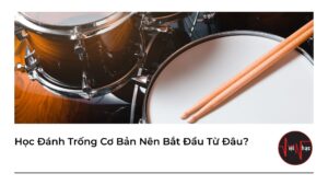 Học Đánh Trống Cơ Bản Nên Bắt Đầu Từ Đâu?